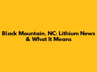 Black Mountain, NC: Lithium News & What It Means