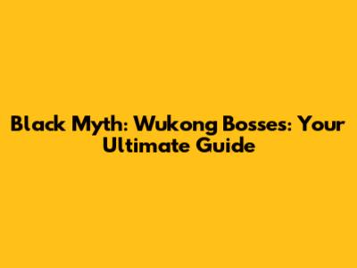 Black Myth: Wukong Bosses: Your Ultimate Guide