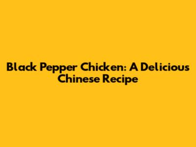 Black Pepper Chicken: A Delicious Chinese Recipe
