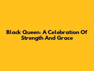 Black Queen: A Celebration Of Strength And Grace