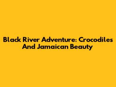 Black River Adventure: Crocodiles And Jamaican Beauty
