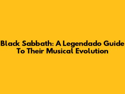 Black Sabbath: A Legendado Guide To Their Musical Evolution