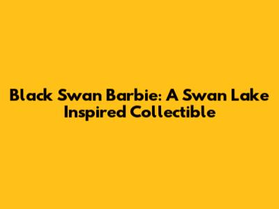 Black Swan Barbie: A Swan Lake Inspired Collectible