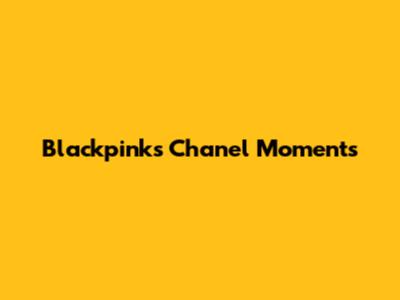 Blackpink's Chanel Moments