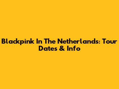 Blackpink In The Netherlands: Tour Dates & Info