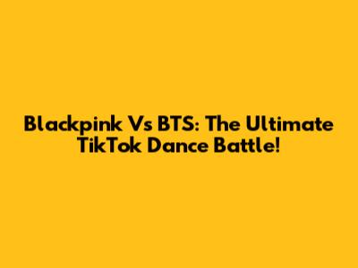 Blackpink Vs BTS: The Ultimate TikTok Dance Battle!