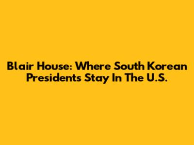 Blair House: Where South Korean Presidents Stay In The U.S.