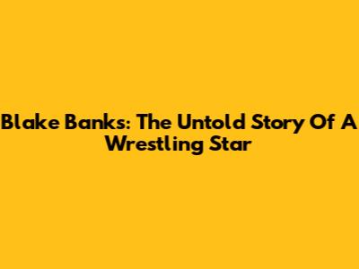 Blake Banks: The Untold Story Of A Wrestling Star