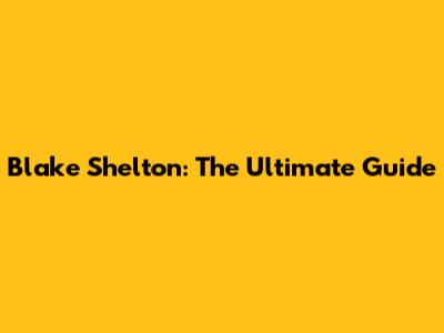 Blake Shelton: The Ultimate Guide