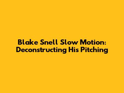 Blake Snell Slow Motion: Deconstructing His Pitching