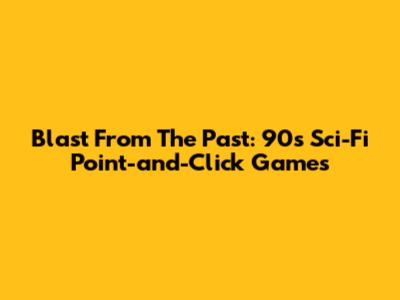 Blast From The Past: 90s Sci-Fi Point-and-Click Games