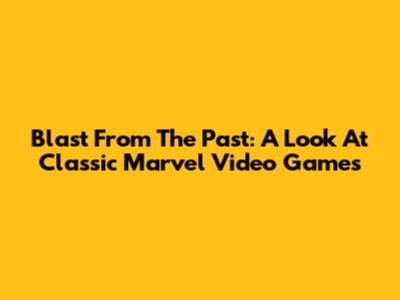 Blast From The Past: A Look At Classic Marvel Video Games
