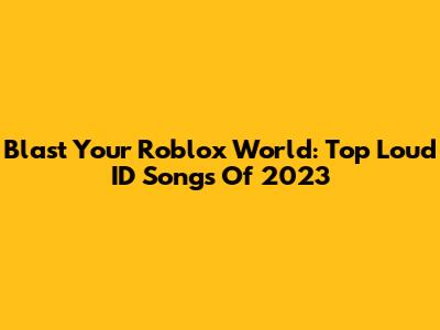 Blast Your Roblox World: Top Loud ID Songs Of 2023