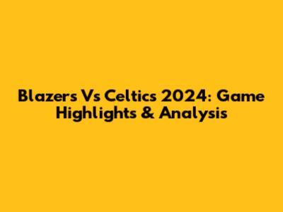 Blazers Vs Celtics 2024: Game Highlights & Analysis