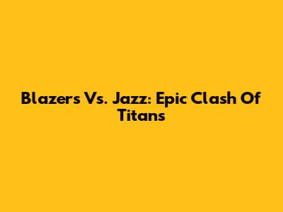 Blazers Vs. Jazz: Epic Clash Of Titans