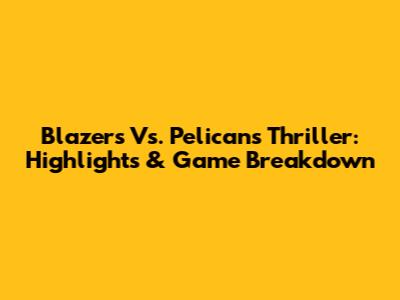 Blazers Vs. Pelicans Thriller: Highlights & Game Breakdown