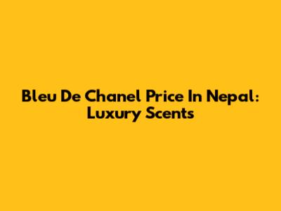Bleu De Chanel Price In Nepal: Luxury Scents
