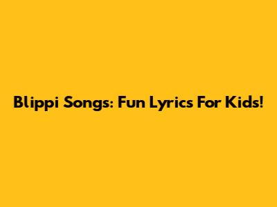 Blippi Songs: Fun Lyrics For Kids!