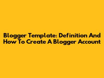 Blogger Template: Definition And How To Create A Blogger Account