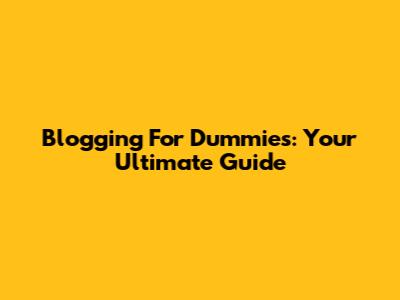Blogging For Dummies: Your Ultimate Guide