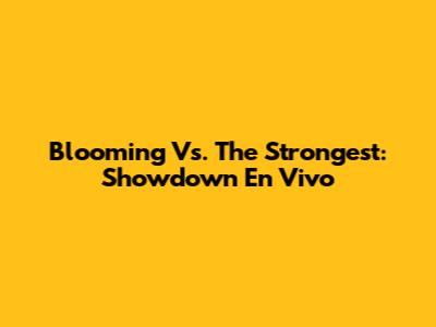 Blooming Vs. The Strongest: Showdown En Vivo