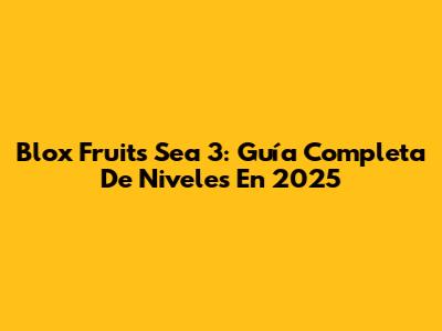 Blox Fruits Sea 3: Guía Completa De Niveles En 2025