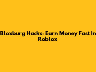 Bloxburg Hacks: Earn Money Fast In Roblox