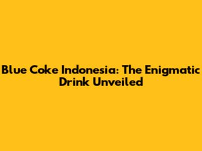 Blue Coke Indonesia: The Enigmatic Drink Unveiled