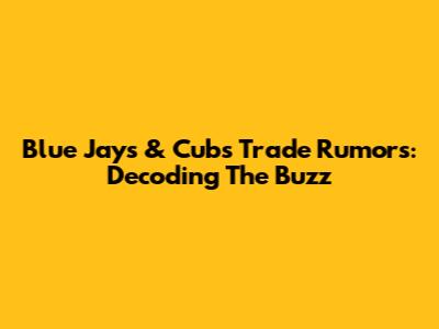 Blue Jays & Cubs Trade Rumors: Decoding The Buzz