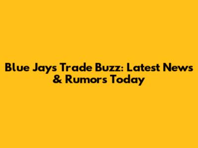 Blue Jays Trade Buzz: Latest News & Rumors Today