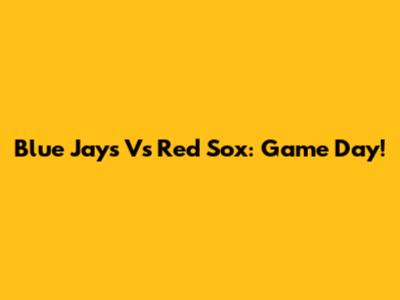 Blue Jays Vs Red Sox: Game Day!