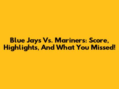 Blue Jays Vs. Mariners: Score, Highlights, And What You Missed!