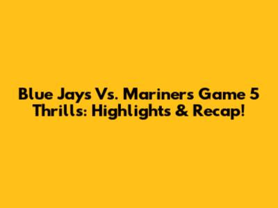 Blue Jays Vs. Mariners Game 5 Thrills: Highlights & Recap!