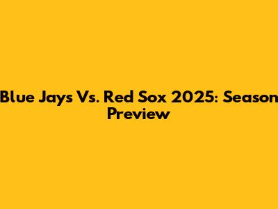 Blue Jays Vs. Red Sox 2025: Season Preview