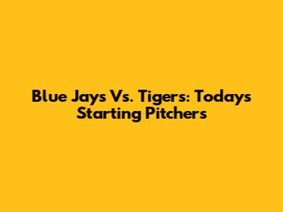 Blue Jays Vs. Tigers: Today's Starting Pitchers