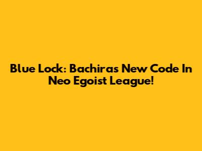 Blue Lock: Bachira's New Code In Neo Egoist League!
