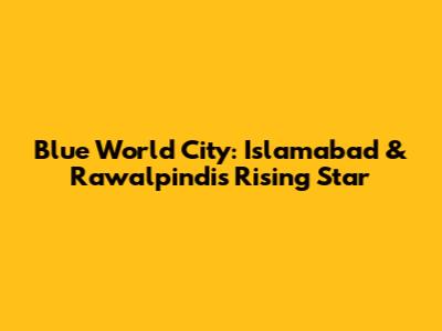 Blue World City: Islamabad & Rawalpindi's Rising Star