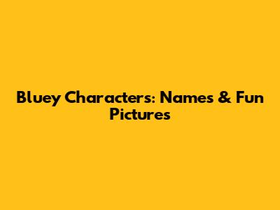 Bluey Characters: Names & Fun Pictures