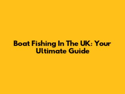 Boat Fishing In The UK: Your Ultimate Guide