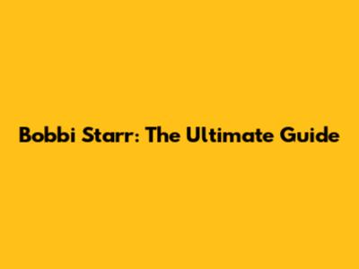 Bobbi Starr: The Ultimate Guide