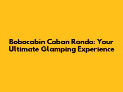Bobocabin Coban Rondo: Your Ultimate Glamping Experience