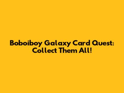 Boboiboy Galaxy Card Quest: Collect Them All!