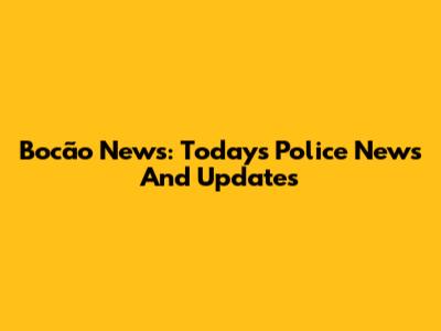 Bocão News: Today's Police News And Updates