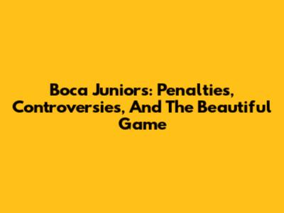 Boca Juniors: Penalties, Controversies, And The Beautiful Game