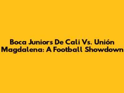 Boca Juniors De Cali Vs. Unión Magdalena: A Football Showdown