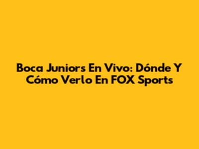 Boca Juniors En Vivo: Dónde Y Cómo Verlo En FOX Sports