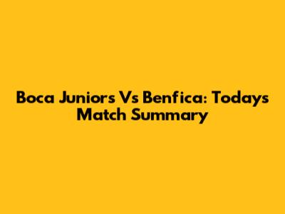 Boca Juniors Vs Benfica: Today's Match Summary