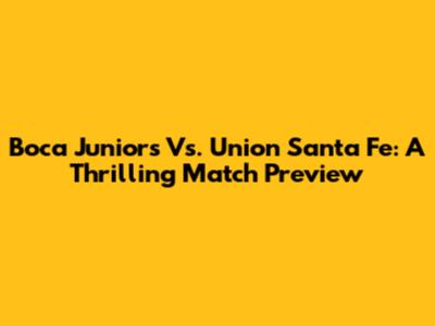 Boca Juniors Vs. Union Santa Fe: A Thrilling Match Preview