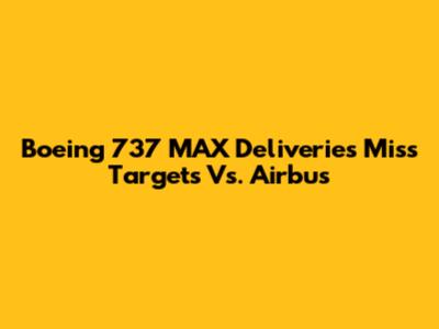 Boeing 737 MAX Deliveries Miss Targets Vs. Airbus