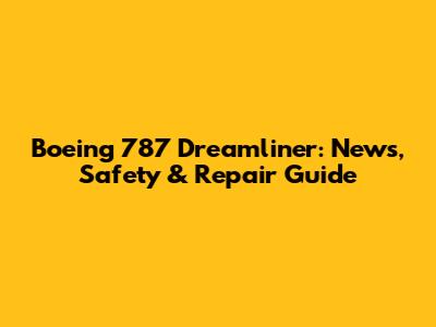 Boeing 787 Dreamliner: News, Safety & Repair Guide